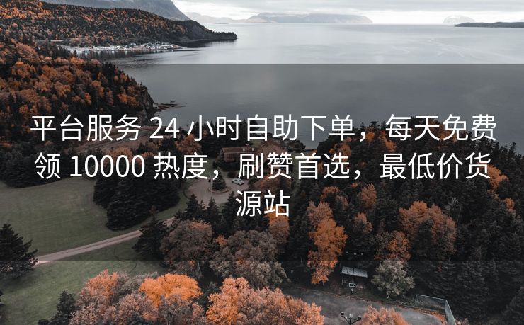 平台服务 24 小时自助下单，每天免费领 10000 热度，刷赞首选，最低价货源站