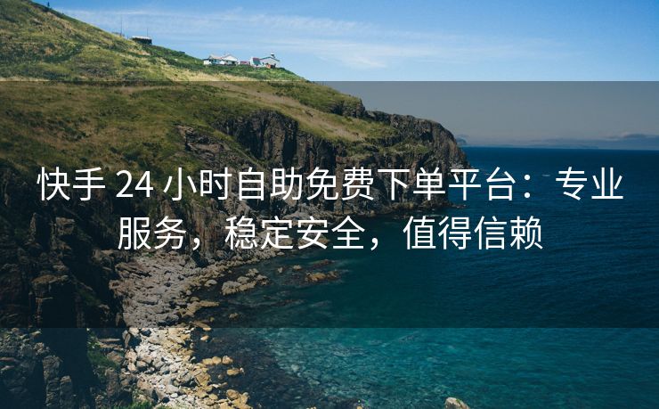 快手 24 小时自助免费下单平台：专业服务，稳定安全，值得信赖