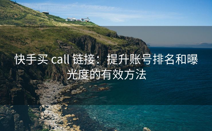 快手买 call 链接：提升账号排名和曝光度的有效方法