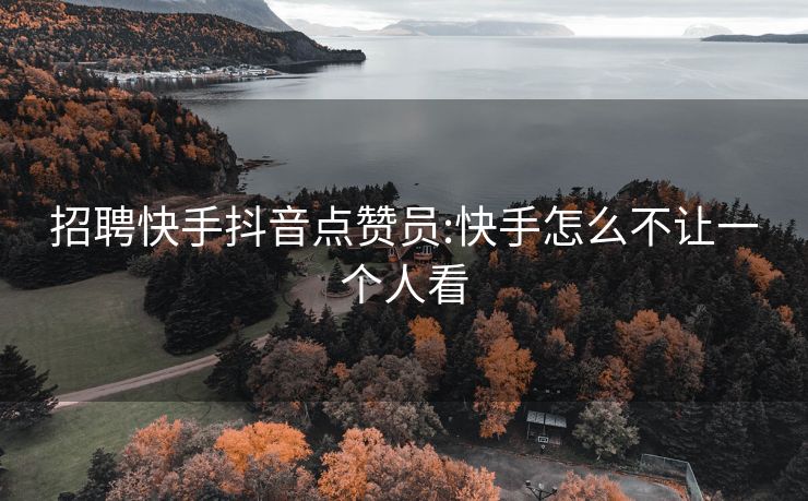 招聘快手抖音点赞员:快手怎么不让一个人看