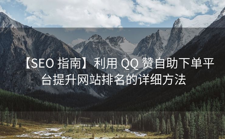 【SEO 指南】利用 QQ 赞自助下单平台提升网站排名的详细方法