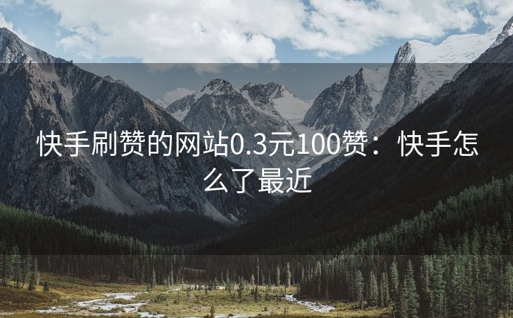 快手刷赞的网站0.3元100赞：快手怎么了最近