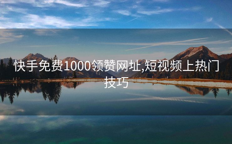 快手免费1000领赞网址,短视频上热门技巧