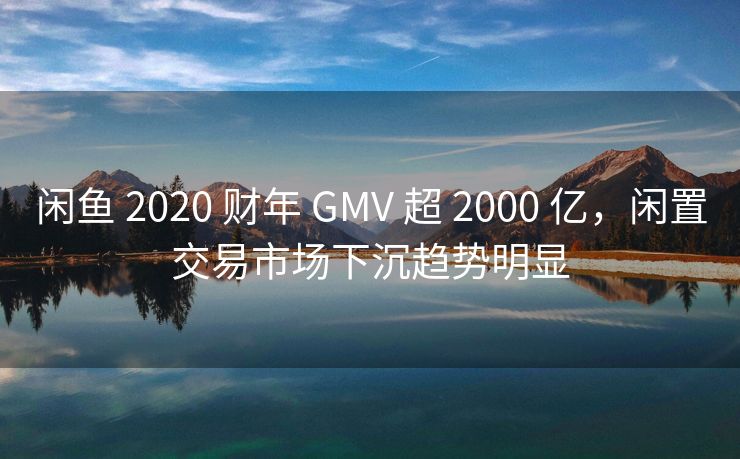 闲鱼 2020 财年 GMV 超 2000 亿，闲置交易市场下沉趋势明显