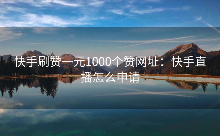 快手刷赞一元1000个赞网址：快手直播怎么申请