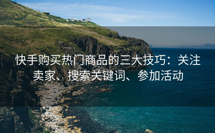 快手购买热门商品的三大技巧：关注卖家、搜索关键词、参加活动